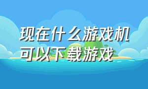 现在什么游戏机可以下载游戏