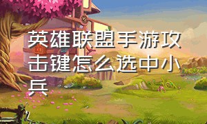 英雄联盟手游攻击键怎么选中小兵