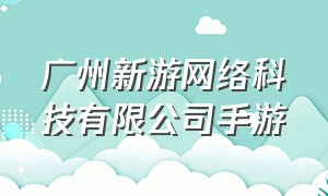 广州新游网络科技有限公司手游