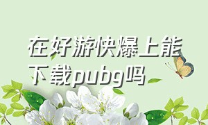 在好游快爆上能下载pubg吗