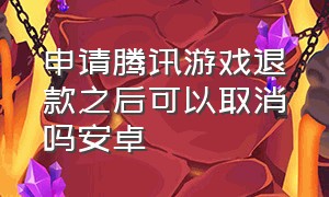 申请腾讯游戏退款之后可以取消吗安卓