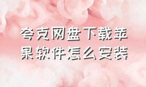 夸克网盘下载苹果软件怎么安装（夸克网盘怎么安装到苹果手机）