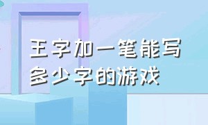 王字加一笔能写多少字的游戏（王字加一笔能写多少字的游戏名字）