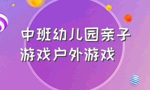 中班幼儿园亲子游戏户外游戏（中班幼儿园亲子游戏户外游戏有哪些）