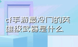 cf手游最冷门的英雄级武器是什么