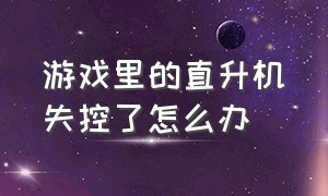 游戏里的直升机失控了怎么办（哪些游戏里面的直升机坠毁转圈）