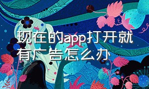 现在的app打开就有广告怎么办