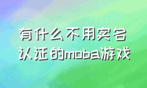 有什么不用实名认证的moba游戏（目前不用实名认证的游戏都有哪些）