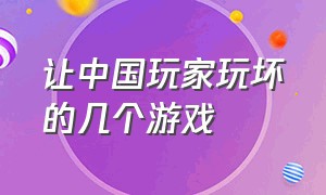 让中国玩家玩坏的几个游戏（被中国玩家玩坏的几个游戏是什么）