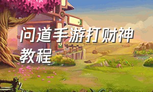 问道手游打财神教程（问道手游打财神怎么给的金币多）