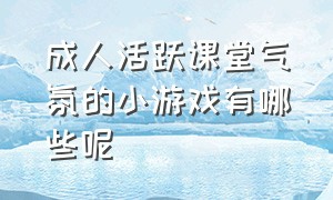 成人活跃课堂气氛的小游戏有哪些呢（课堂小游戏排行榜前十名）