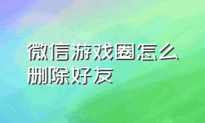 微信游戏圈怎么删除好友