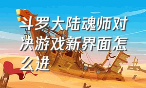 斗罗大陆魂师对决游戏新界面怎么进