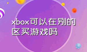 xbox可以在别的区买游戏吗