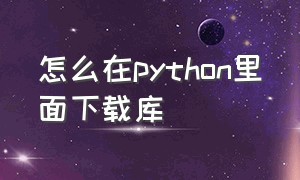 怎么在python里面下载库（python下载第三方库怎么使用）