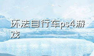 环法自行车ps4游戏（ps4有什么山地自行车类的游戏）