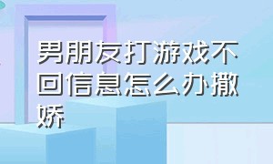 男朋友打游戏不回信息怎么办撒娇