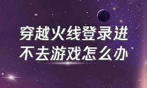 穿越火线登录进不去游戏怎么办