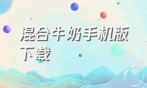 混合牛奶手机版下载（手机怎么安装小牛奶）