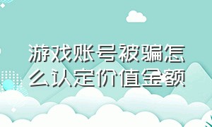 游戏账号被骗怎么认定价值金额（游戏账号被骗的立案标准是什么）