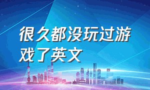 很久都没玩过游戏了英文