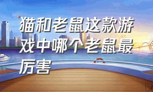 猫和老鼠这款游戏中哪个老鼠最厉害（猫和老鼠游戏中老鼠实力排行榜）