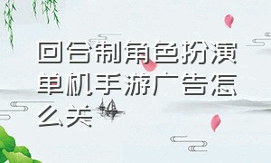 回合制角色扮演单机手游广告怎么关（单机手游角色扮演无需联网）