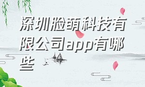深圳脸萌科技有限公司app有哪些
