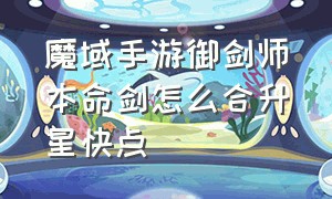 魔域手游御剑师本命剑怎么合升星快点