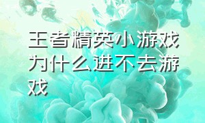 王者精英小游戏为什么进不去游戏（王者精英游戏免费玩入口）