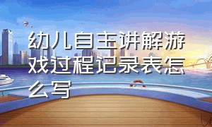 幼儿自主讲解游戏过程记录表怎么写