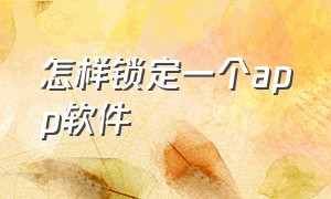 怎样锁定一个app软件（怎样锁定一个app软件的位置）