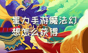 星力手游魔法幻想怎么获得