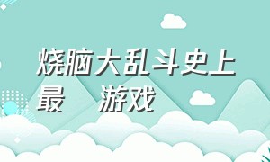 烧脑大乱斗史上最囧游戏（烧脑大乱斗小游戏）