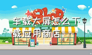 车载大屏怎么下载应用商店