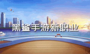 黑鲨手游新职业（黑鲨手游平民职业）