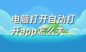 电脑打开自动打开app怎么关（电脑怎么设置每天自动开启app）