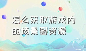 怎么获取游戏内的场景图资源