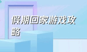 假期回家游戏攻略（返乡生活游戏攻略大全）