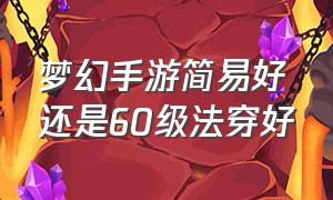 梦幻手游简易好还是60级法穿好