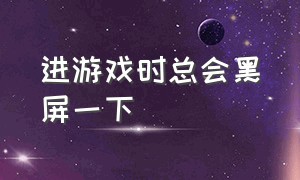 进游戏时总会黑屏一下（打开游戏会间歇性黑屏一下）