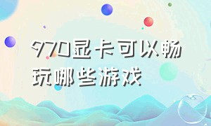 970显卡可以畅玩哪些游戏