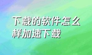 下载的软件怎么样加速下载（怎么加速下载软件的速度）