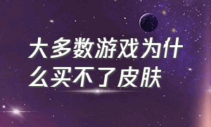 大多数游戏为什么买不了皮肤（为什么游戏里的皮肤卖那么贵）