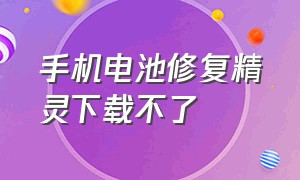 手机电池修复精灵下载不了（手机电池修复卫士App下载）