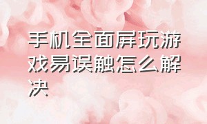 手机全面屏玩游戏易误触怎么解决