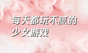 每天都玩不腻的少女游戏