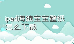 ipad海绵宝宝壁纸怎么下载（ipad壁纸海绵宝宝横竖屏通用）