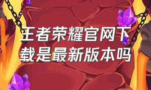王者荣耀官网下载是最新版本吗