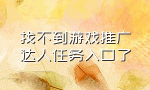 找不到游戏推广达人任务入口了